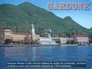 Gardone Riviera é uma comuna italiana da região da Lombardia, província de Bréscia e tem uma população pequena de 2.502 habitantes. 