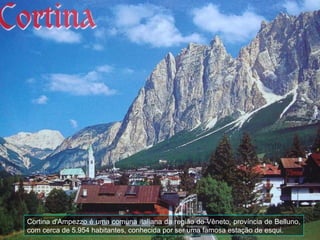 Cortina d'Ampezzo é uma comuna italiana da região do Vêneto, província de Belluno,
com cerca de 5.954 habitantes, conhecida por ser uma famosa estação de esqui.
 