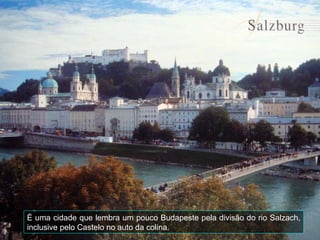 É uma cidade que lembra um pouco Budapeste pela divisão do rio Salzach,
inclusive pelo Castelo no auto da colina.
 
