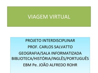 VIAGEM VIRTUAL PROJETO INTERDISCIPLINAR PROF. CARLOS SALVATTO GEOGRAFIA/SALA INFORMATIZADA BIBLIOTECA/HISTÓRIA/INGLÊS/PORTUGUÊS EBM Pe. JOÃO ALFREDO ROHR 
