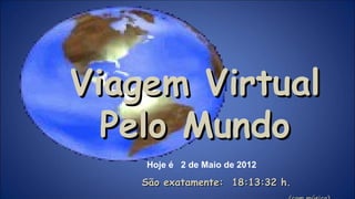 Viagem Virtual
  Pelo Mundo
    Hoje é 2 de Maio de 2012

    São exatamente: 18:13:32 h.
 