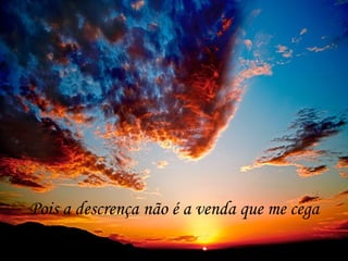 Pois a descrença não é a venda que me cega
 