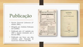 Publicação
• Revista Universal Lisbonense (1ª
edição, 1841) ;
• Dirigida por Antônio Feliciano
de Castilho;
• Publicado até o 6º capítulo em
1843 e depois retomado até o
fim em 1846;
• Publicado em livro, em dois
volumes, pela Tipografia da
Gazeta dos Tribunais em 1846.
 