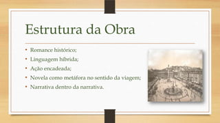 Estrutura da Obra
• Romance histórico;
• Linguagem híbrida;
• Ação encadeada;
• Novela como metáfora no sentido da viagem;
• Narrativa dentro da narrativa.
 