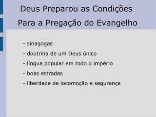 - sinagogas - doutrina de um Deus único - língua popular em todo o império - boas estradas - liberdade de locomoção e segurança Deus Preparou as Condições  Para a Pregação do Evangelho 