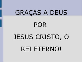G GRAÇAS A DEUS PPOR  JJESUS CRISTO, O RREI ETERNO! 