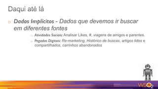 o  Dados Implícitos - Dados que devemos ir buscar
em diferentes fontes
o  Atividades Sociais: Analisar Likes, #, viagens de amigos e parentes.
o  Pegadas Digitais: Re-marketing, Histórico de buscas, artigos lidos e
compartilhados, carrinhos abandonados
 