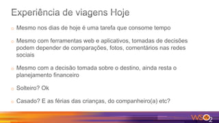 o  Mesmo nos dias de hoje é uma tarefa que consome tempo
o  Mesmo com ferramentas web e aplicativos, tomadas de decisões
podem depender de comparações, fotos, comentários nas redes
sociais
o  Mesmo com a decisão tomada sobre o destino, ainda resta o
planejamento financeiro
o  Solteiro? Ok
o  Casado? E as férias das crianças, do companheiro(a) etc?
 