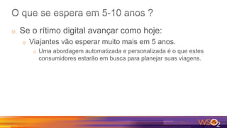o  Se o rítimo digital avançar como hoje:
o  Viajantes vão esperar muito mais em 5 anos.
o  Uma abordagem automatizada e personalizada é o que estes
consumidores estarão em busca para planejar suas viagens.
 