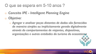 o  Conceito IPE - Intelligent Planning Engine
o  Objetivo: !
o  Agregar e analisar peças distantes de dados são fornecidos
de maneira simples ou implicitamente gerado digitalmente
através do comportamentos de viajantes, dispositivos,
organizações e outras entidades do turismo do ecossistema!
 