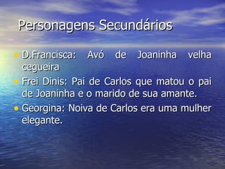 Personagens Secundários D.Francisca: Avó de Joaninha velha cegueira Frei Dinis: Pai de Carlos que matou o pai de Joaninha e o marido de sua amante. Georgina: Noiva de Carlos era uma mulher elegante. 