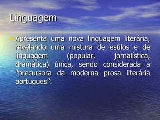 Linguagem Apresenta uma nova linguagem literária, revelando uma mistura de estilos e de linguagem (popular, jornalística, dramática) única, sendo considerada a "precursora da moderna prosa literária portugues’’. 