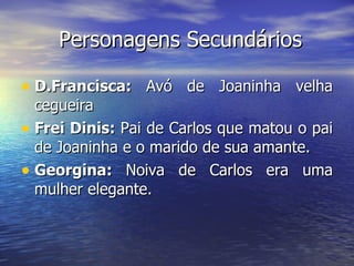 Personagens Secundários D.Francisca:  Avó de Joaninha velha cegueira Frei Dinis:  Pai de Carlos que matou o pai de Joaninha e o marido de sua amante. Georgina:  Noiva de Carlos era uma mulher elegante. 