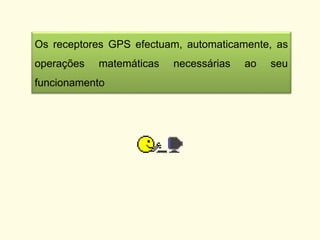 Os receptores GPS efectuam, automaticamente, as
operações matemáticas necessárias ao seu
funcionamento
 