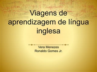 Viagens de
aprendizagem de língua
inglesa
Vera Menezes
Ronaldo Gomes Jr.
 