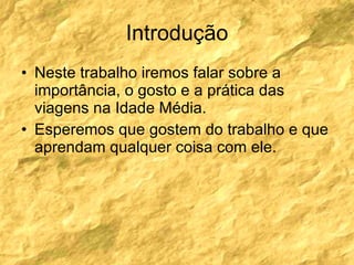Introdução Neste trabalho iremos falar sobre a importância, o gosto e a prática das viagens na Idade Média. Esperemos que gostem do trabalho e que aprendam qualquer coisa com ele. 