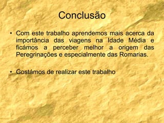 Conclusão Com este trabalho aprendemos mais acerca da importância das viagens na Idade Média e ficámos a perceber melhor a origem das Peregrinações e especialmente das Romarias. Gostámos de realizar este trabalho 
