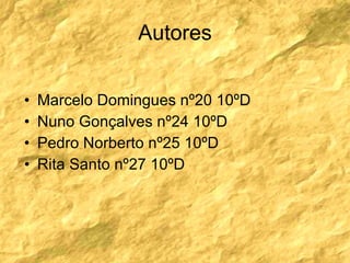 Autores Marcelo Domingues nº20 10ºD Nuno Gonçalves nº24 10ºD Pedro Norberto nº25 10ºD Rita Santo nº27 10ºD 