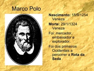 Marco Polo Nascimento:  15/9/1254 Veneza Morte:  29/1/1324 Veneza Foi: mercador, embaixador e explorador.  Foi dos primeiros Ocidentais a percorrer a  Rota da Seda 