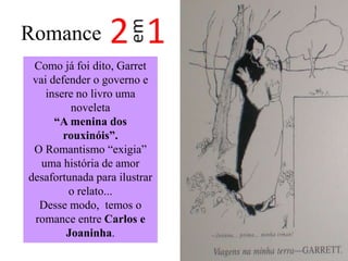 Romance
Como já foi dito, Garret
vai defender o governo e
insere no livro uma
noveleta
“A menina dos
rouxinóis”.
O Romantismo “exigia”
uma história de amor
desafortunada para ilustrar
o relato...
Desse modo, temos o
romance entre Carlos e
Joaninha.

 