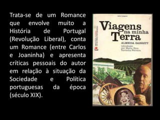 Trata-se de um Romance
que envolve muito a
História de Portugal
(Revolução Liberal), conta
um Romance (entre Carlos
e Joaninha) e apresenta
críticas pessoais do autor
em relação à situação da
Sociedade e Política
portuguesas da época
(século XIX).
 