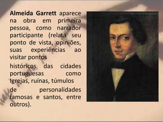 Almeida Garrett aparece
na obra em primeira
pessoa, como narrador
participante (relata seu
ponto de vista, opiniões,
suas experiências ao
visitar pontos
históricos das cidades
portuguesas como
Igrejas, ruínas, túmulos
de personalidades
famosas e santos, entre
outros).
 