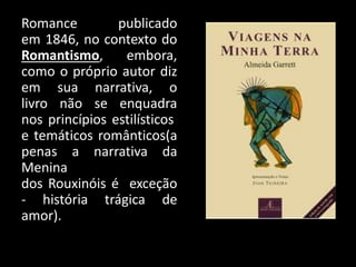 Romance publicado
em 1846, no contexto do
Romantismo, embora,
como o próprio autor diz
em sua narrativa, o
livro não se enquadra
nos princípios estilísticos
e temáticos românticos(a
penas a narrativa da
Menina
dos Rouxinóis é exceção
- história trágica de
amor).
 