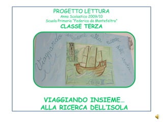 PROGETTO LETTURA Anno Scolastico 2009/10 Scuola Primaria “Federico da Montefeltro” CLASSE TERZA VIAGGIANDO INSIEME… ALLA RICERCA DELL’ISOLA 