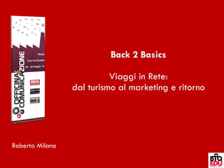 Back 2 Basics Viaggi in Rete: dal turismo al marketing e ritorno Roberta Milano 