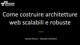 Come costruire architetture
web scalabili e robuste
Danilo Poccia – Solution Architect
 