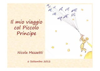 Il mio viaggio
  col Piccolo
   Principe


   Nicola Mezzetti

        6 Settembre 2012
 