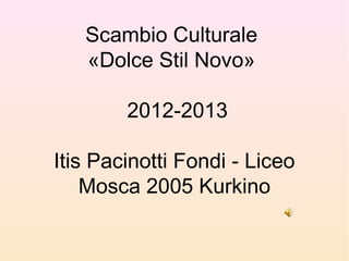 Scambio Culturale
«Dolce Stil Novo»
2012-2013
Itis Pacinotti Fondi - Liceo
Mosca 2005 Kurkino
 