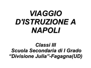 VIAGGIO D'ISTRUZIONE A NAPOLI Classi III  Scuola Secondaria di I Grado “Divisione Julia”-Fagagna(UD) 