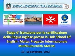 Stage d’ Istruzione per la certificazione
della lingua inglese,presso la Link School Of
  English- Malta: Progetto Internazionale
           Multikulturalità AMCM.
            12 - 16 novembre 2012
 