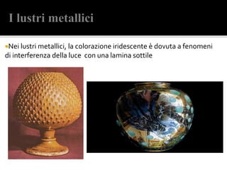 Nei lustri metallici, la colorazione iridescente è dovuta a fenomeni
di interferenza della luce con una lamina sottile
 