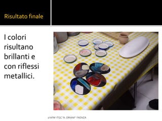 Risultato finale
I colori
risultano
brillanti e
con riflessi
metallici.
2I AFM ITGC "A. ORIANI" FAENZA
 