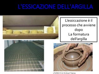L’essiccazione è il
processo che avviene
dopo
La formatura
dell’argilla
Palli 2°AFM,
I.T.C.G. “A.
Oriani” L'ESSICAZIONE DELL'ARGILLA
2°I AFM I.T.C.G "A.Oriani" Faenza
 