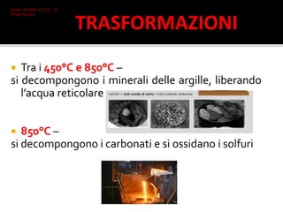  Tra i 450°C e 850°C –
si decompongono i minerali delle argille, liberando
l’acqua reticolare
 850°C –
si decompongono i carbonati e si ossidano i solfuri
Ceroni 2°I AFM I.T.C.G. "A.
Oriani" Faenza
TRASFORMAZIONI
 