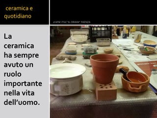 ceramica e
quotidiano
La
ceramica
ha sempre
avuto un
ruolo
importante
nella vita
dell’uomo.
2I AFM ITGC "A. ORIANI" FAENZA
 