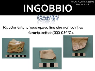 Rivestimento terroso opaco fine che non vetrifica
durante cottura(900-950°C).
I.T.C.G. A.Oriani, Giacomo
Petaroscia, 2^I
 