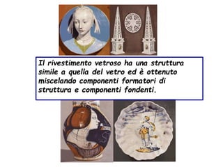 Il rivestimento vetroso ha una struttura
simile a quella del vetro ed è ottenuto
miscelando componenti formatori di
struttura e componenti fondenti.
 