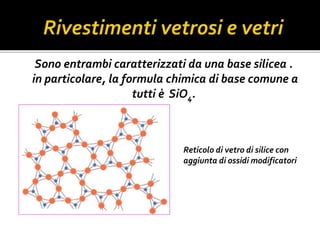 Sono entrambi caratterizzati da una base silicea .
in particolare, la formula chimica di base comune a
tutti è SiO4.
Reticolo di vetro di silice con
aggiunta di ossidi modificatori
 