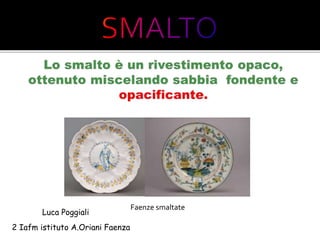 Luca Poggiali
2 Iafm istituto A.Oriani Faenza
Faenze smaltate
 