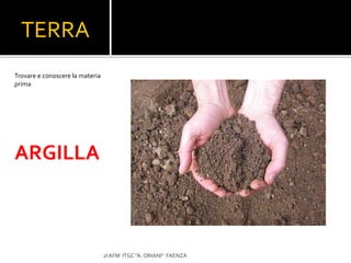 TERRA
Trovare e conoscere la materia
prima
ARGILLA
2I AFM ITGC "A. ORIANI" FAENZA
 