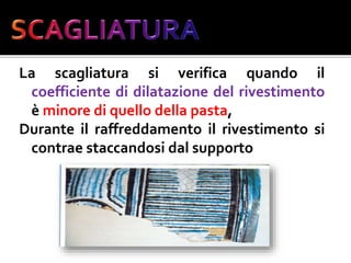 La scagliatura si verifica quando il
coefficiente di dilatazione del rivestimento
è minore di quello della pasta,
Durante il raffreddamento il rivestimento si
contrae staccandosi dal supporto
 