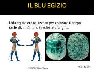 Il blu egizio era utilizzato per colorare il corpo
delle divinità nelle tavolette di argilla.
2°I AFM ITCG "A.Oriani" Faenza
Alexia Baldini
 