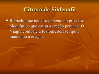 Citrato de Sildenafil
   Remédio que age diretamente no processo
    bioquímico que causa a ereção peniana. O
    Viagra combate a fosfodiesterase tipo 5
    mantendo a ereção.
 
