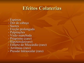 Efeitos Colaterias

- Espirros
- Dor de cabeça
- Suores
- Ereção prolongada
- Palpitações
- Visão manchada
- Priapismo (raro)
- Hipotensão(raro)
- Enfarto do Miocárdio (raro)
- Arritmias (raro)
- Pressão Intraocular (raro)
 