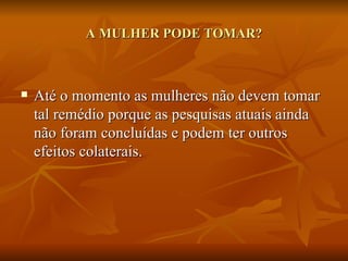 A MULHER PODE TOMAR?



   Até o momento as mulheres não devem tomar
    tal remédio porque as pesquisas atuais ainda
    não foram concluídas e podem ter outros
    efeitos colaterais.
 