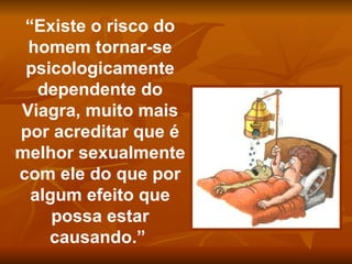 “Existe o risco do
 homem tornar-se
 psicologicamente
   dependente do
Viagra, muito mais
por acreditar que é
melhor sexualmente
com ele do que por
  algum efeito que
     possa estar
    causando.”
 